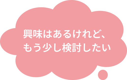 興味はあるけれど、もう少し検討したい